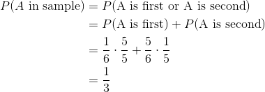 \begin{aligned} P(A \text{ in sample}) &= P(\text{A is first or A is second}) \\ &= P(\text{A is first}) + P(\text{A is second}) \\ &= \frac{1}{6} \cdot \frac{5}{5} + \frac{5}{6} \cdot \frac{1}{5} \\ &= \frac{1}{3} \\ \end{aligned}